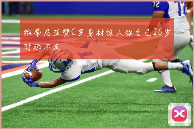 维蒂尼亚赞C罗身材惊人称自己26岁时远不及