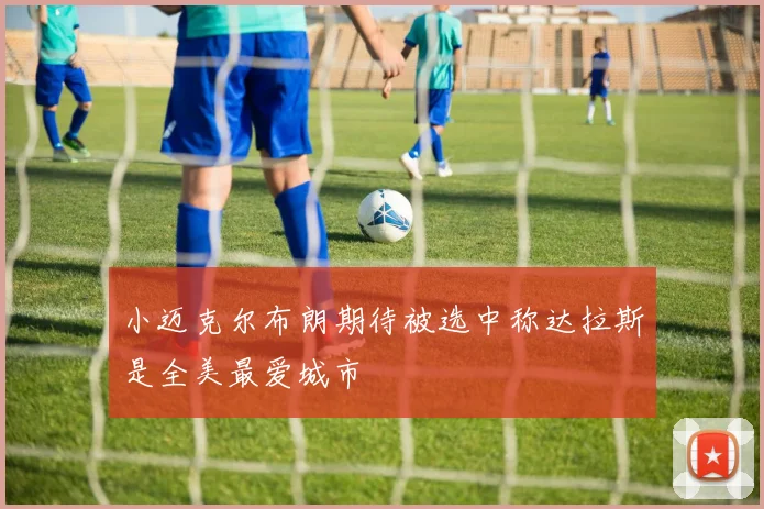 小迈克尔布朗期待被选中称达拉斯是全美最爱城市