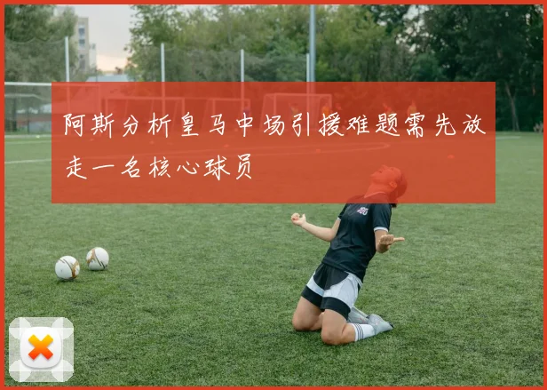 阿斯分析皇马中场引援难题需先放走一名核心球员