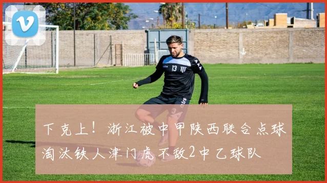 下克上！浙江被中甲陕西联合点球淘汰铁人津门虎不敌2中乙球队