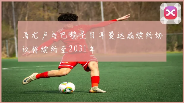 马尤卢与巴黎圣日耳曼达成续约协议将续约至2031年