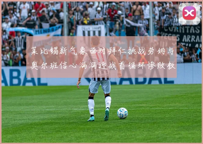 莱比锡新气象面对拜仁挑战劳姆与奥尔班信心满满迎战首循环惨败教训