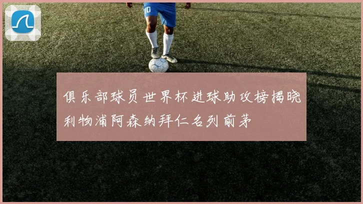 俱乐部球员世界杯进球助攻榜揭晓利物浦阿森纳拜仁名列前茅