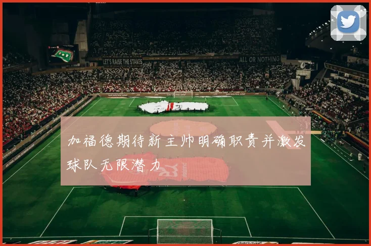 加福德期待新主帅明确职责并激发球队无限潜力