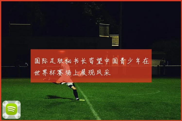 国际足联秘书长寄望中国青少年在世界杯赛场上展现风采