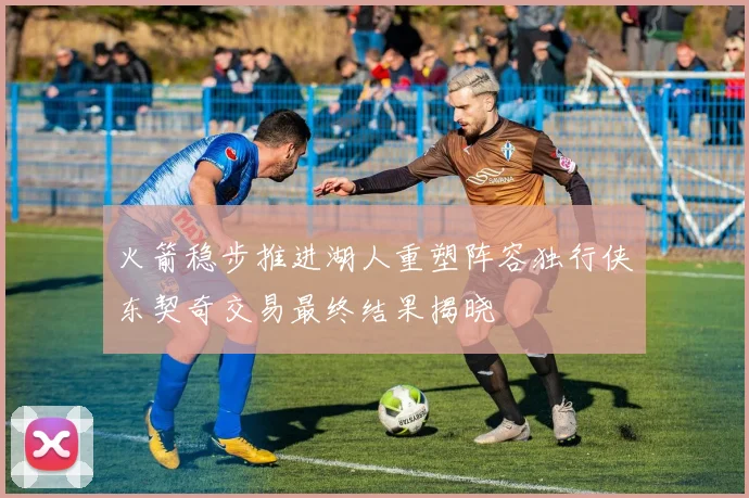 火箭稳步推进湖人重塑阵容独行侠东契奇交易最终结果揭晓