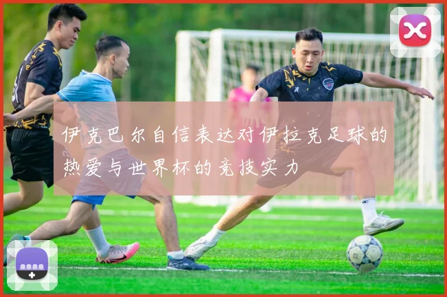 伊克巴尔自信表达对伊拉克足球的热爱与世界杯的竞技实力