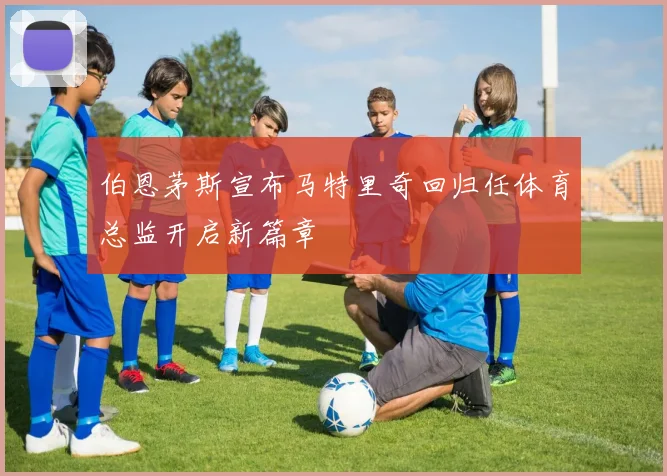 伯恩茅斯宣布马特里奇回归任体育总监开启新篇章