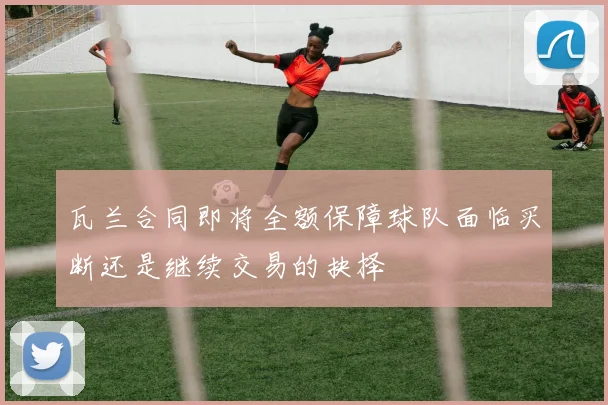 瓦兰合同即将全额保障球队面临买断还是继续交易的抉择