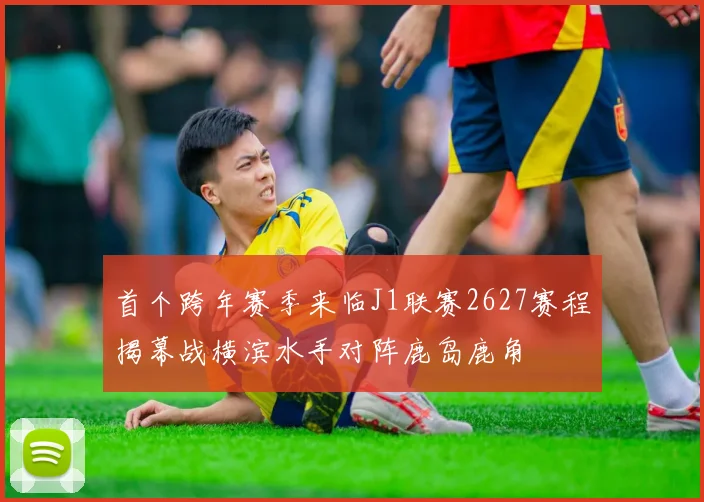首个跨年赛季来临J1联赛2627赛程揭幕战横滨水手对阵鹿岛鹿角
