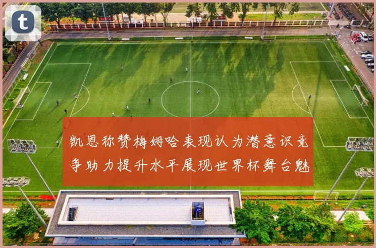 凯恩称赞梅姆哈表现认为潜意识竞争助力提升水平展现世界杯舞台魅力