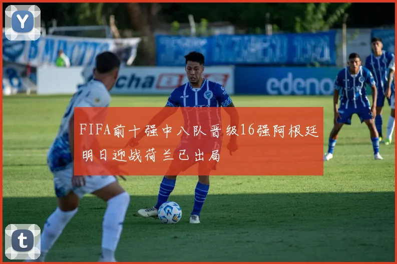 FIFA前十强中八队晋级16强阿根廷明日迎战荷兰已出局