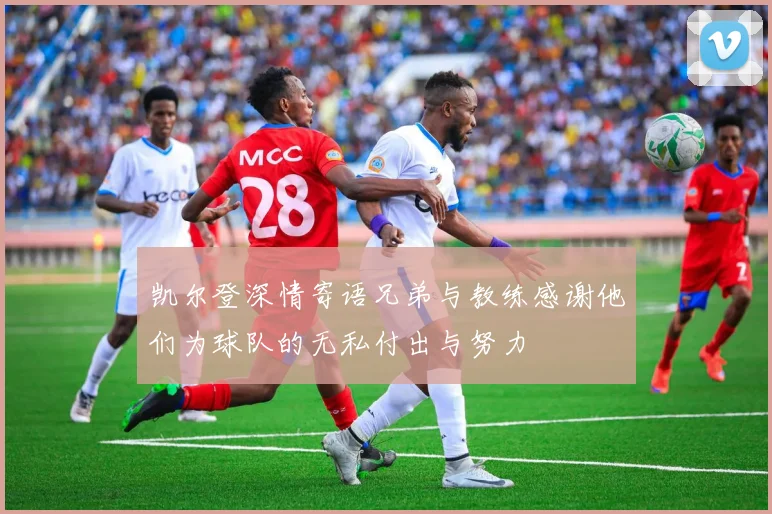 凯尔登深情寄语兄弟与教练感谢他们为球队的无私付出与努力