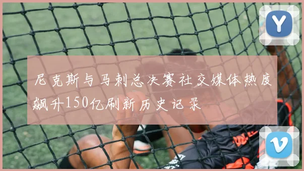 尼克斯与马刺总决赛社交媒体热度飙升150亿刷新历史记录