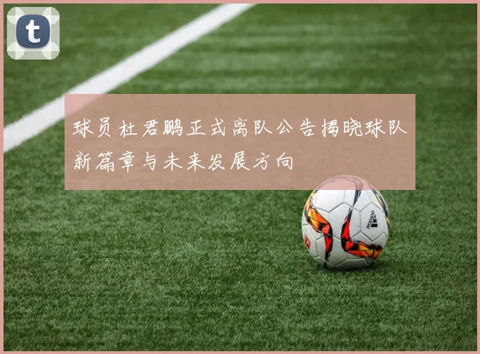 球员杜君鹏正式离队公告揭晓球队新篇章与未来发展方向