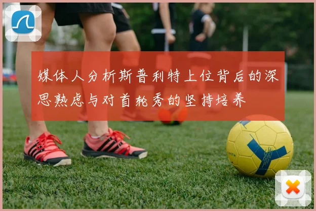 媒体人分析斯普利特上位背后的深思熟虑与对首轮秀的坚持培养